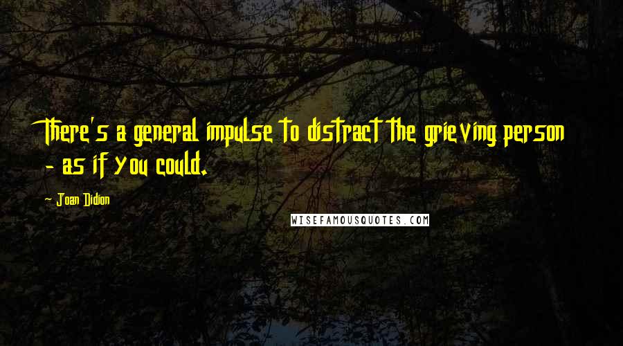 Joan Didion Quotes: There's a general impulse to distract the grieving person - as if you could.