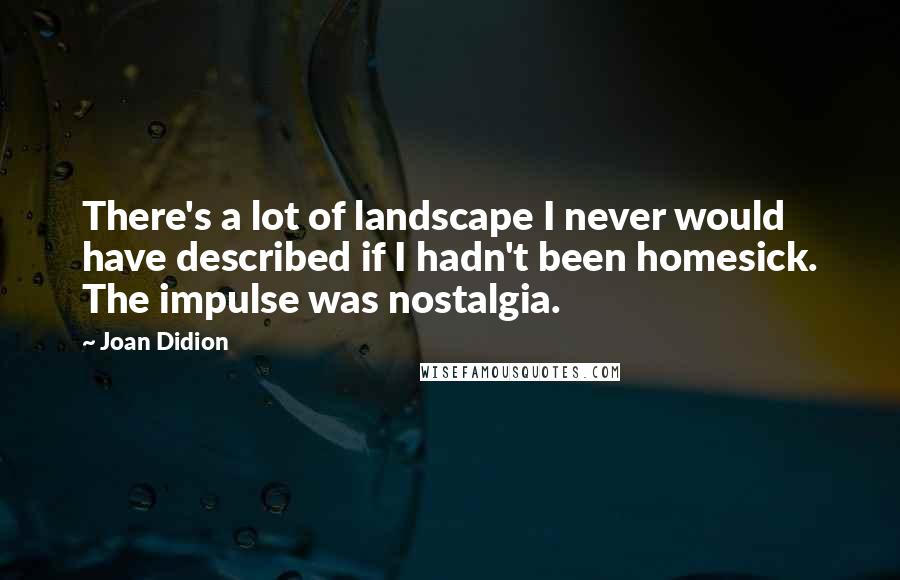 Joan Didion Quotes: There's a lot of landscape I never would have described if I hadn't been homesick. The impulse was nostalgia.