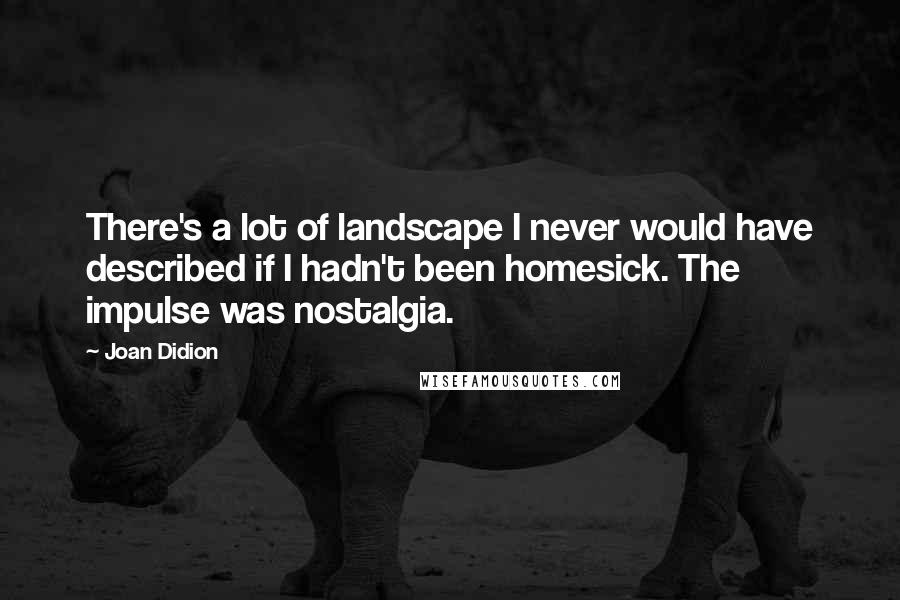 Joan Didion Quotes: There's a lot of landscape I never would have described if I hadn't been homesick. The impulse was nostalgia.