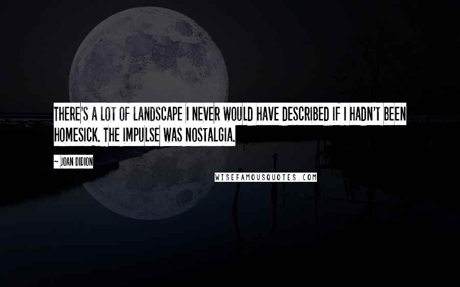 Joan Didion Quotes: There's a lot of landscape I never would have described if I hadn't been homesick. The impulse was nostalgia.