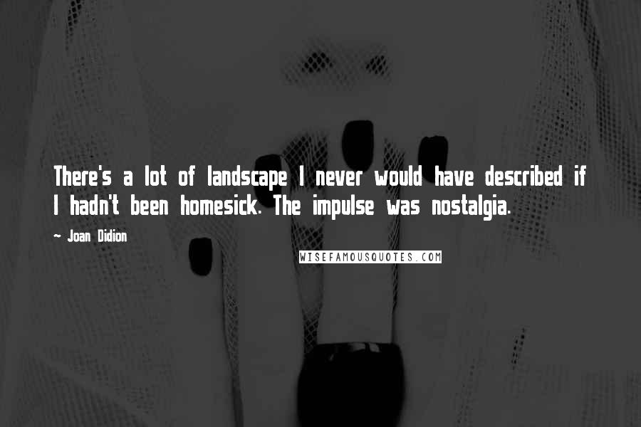 Joan Didion Quotes: There's a lot of landscape I never would have described if I hadn't been homesick. The impulse was nostalgia.