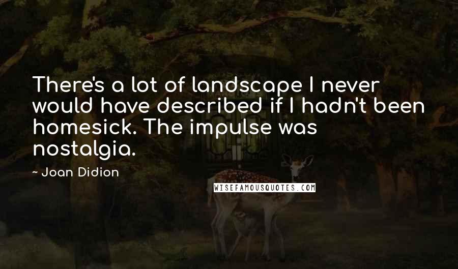 Joan Didion Quotes: There's a lot of landscape I never would have described if I hadn't been homesick. The impulse was nostalgia.