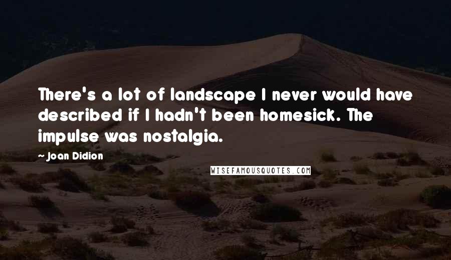 Joan Didion Quotes: There's a lot of landscape I never would have described if I hadn't been homesick. The impulse was nostalgia.