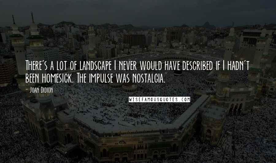 Joan Didion Quotes: There's a lot of landscape I never would have described if I hadn't been homesick. The impulse was nostalgia.