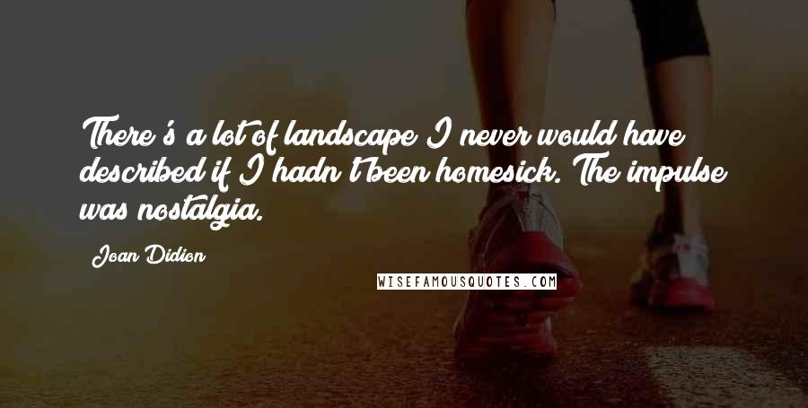 Joan Didion Quotes: There's a lot of landscape I never would have described if I hadn't been homesick. The impulse was nostalgia.