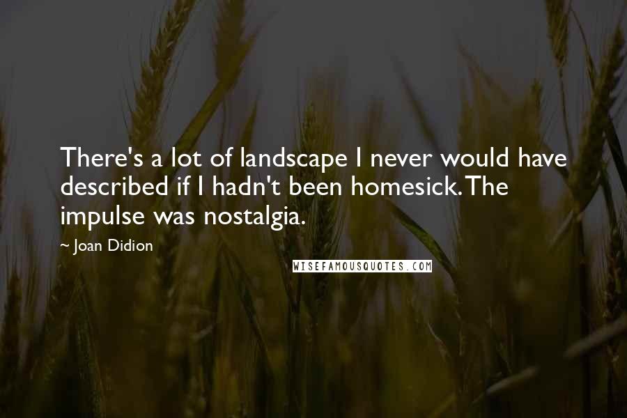 Joan Didion Quotes: There's a lot of landscape I never would have described if I hadn't been homesick. The impulse was nostalgia.