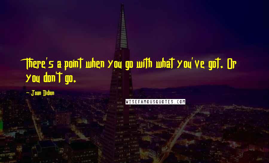 Joan Didion Quotes: There's a point when you go with what you've got. Or you don't go.