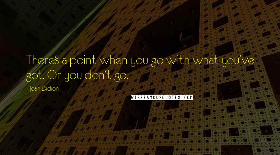Joan Didion Quotes: There's a point when you go with what you've got. Or you don't go.