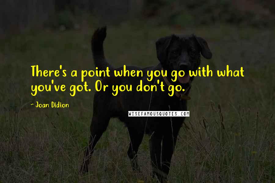 Joan Didion Quotes: There's a point when you go with what you've got. Or you don't go.