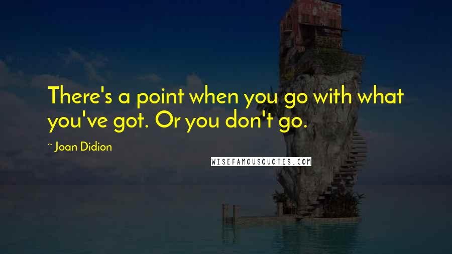 Joan Didion Quotes: There's a point when you go with what you've got. Or you don't go.