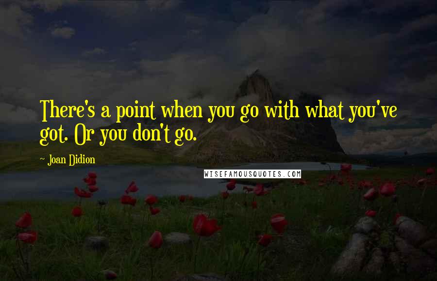 Joan Didion Quotes: There's a point when you go with what you've got. Or you don't go.