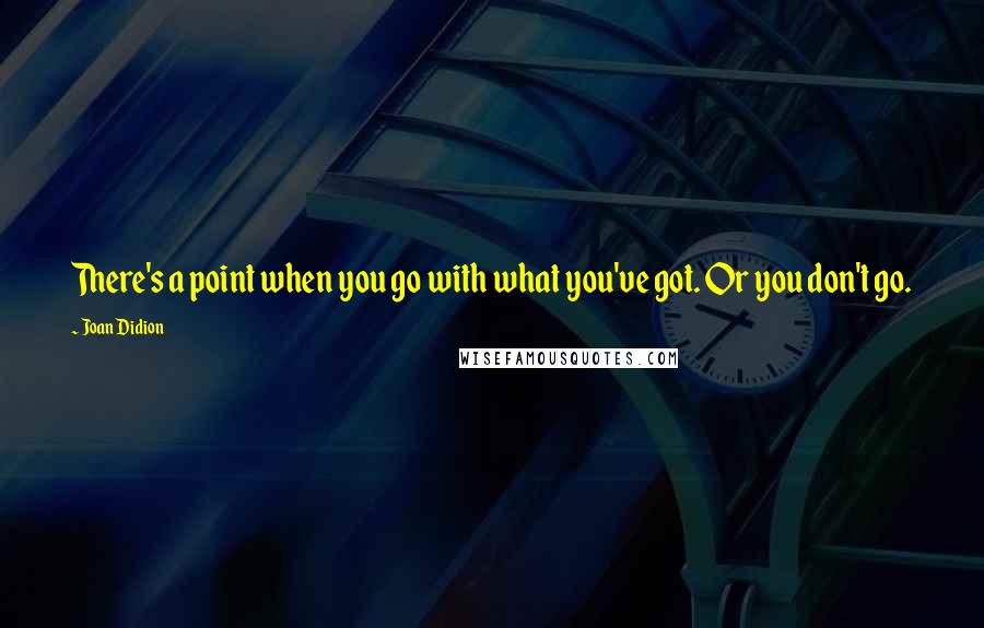 Joan Didion Quotes: There's a point when you go with what you've got. Or you don't go.