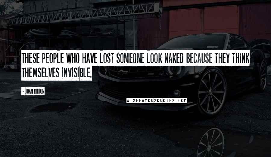 Joan Didion Quotes: These people who have lost someone look naked because they think themselves invisible.