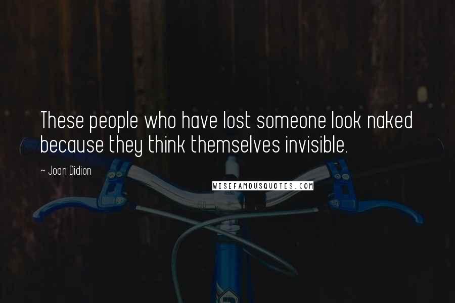 Joan Didion Quotes: These people who have lost someone look naked because they think themselves invisible.