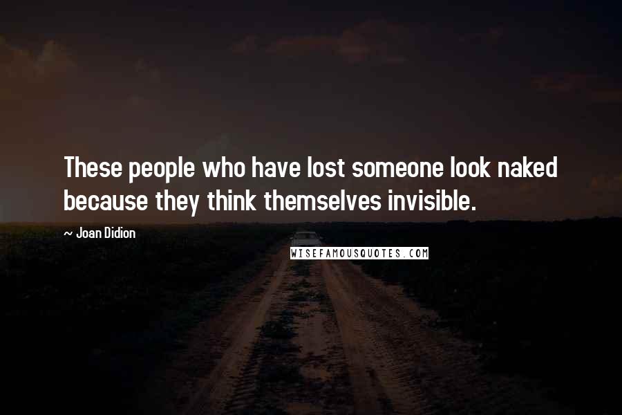 Joan Didion Quotes: These people who have lost someone look naked because they think themselves invisible.