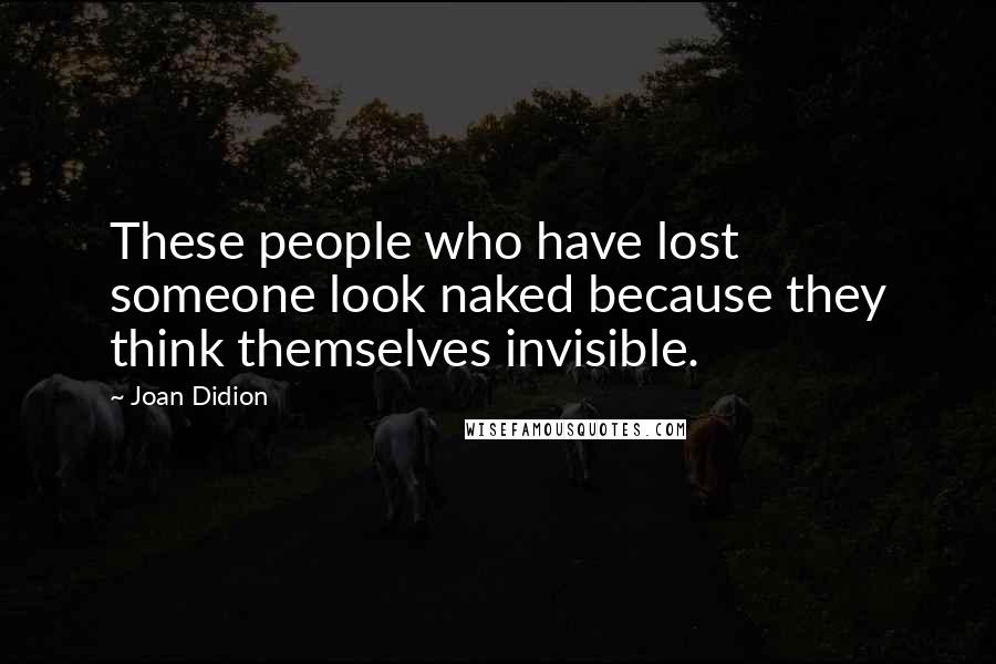 Joan Didion Quotes: These people who have lost someone look naked because they think themselves invisible.