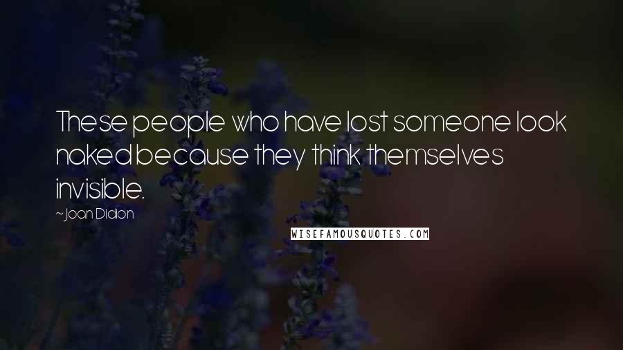 Joan Didion Quotes: These people who have lost someone look naked because they think themselves invisible.