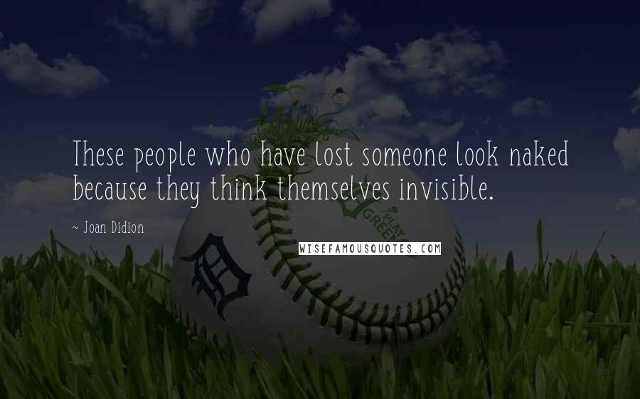 Joan Didion Quotes: These people who have lost someone look naked because they think themselves invisible.