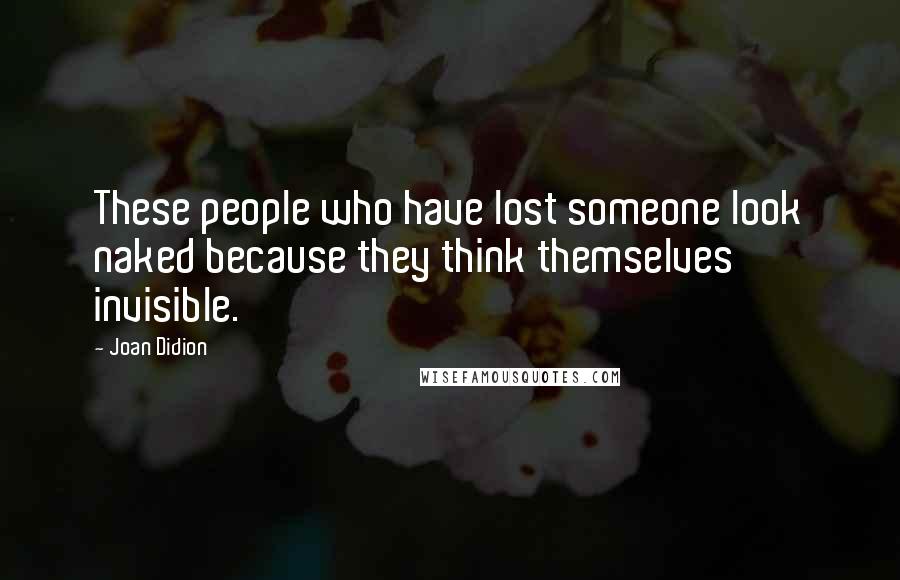 Joan Didion Quotes: These people who have lost someone look naked because they think themselves invisible.