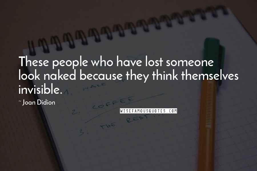 Joan Didion Quotes: These people who have lost someone look naked because they think themselves invisible.