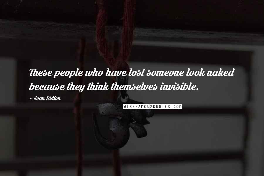 Joan Didion Quotes: These people who have lost someone look naked because they think themselves invisible.