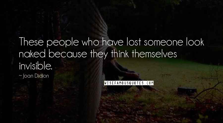 Joan Didion Quotes: These people who have lost someone look naked because they think themselves invisible.
