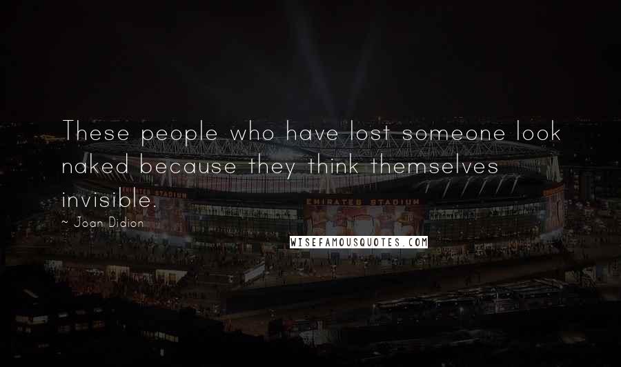 Joan Didion Quotes: These people who have lost someone look naked because they think themselves invisible.