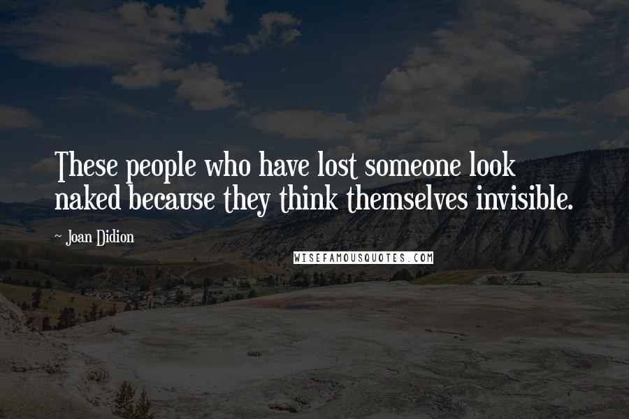 Joan Didion Quotes: These people who have lost someone look naked because they think themselves invisible.