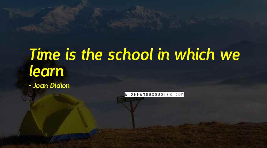 Joan Didion Quotes: Time is the school in which we learn