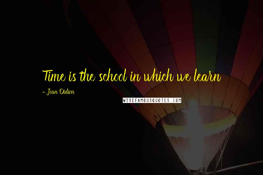 Joan Didion Quotes: Time is the school in which we learn