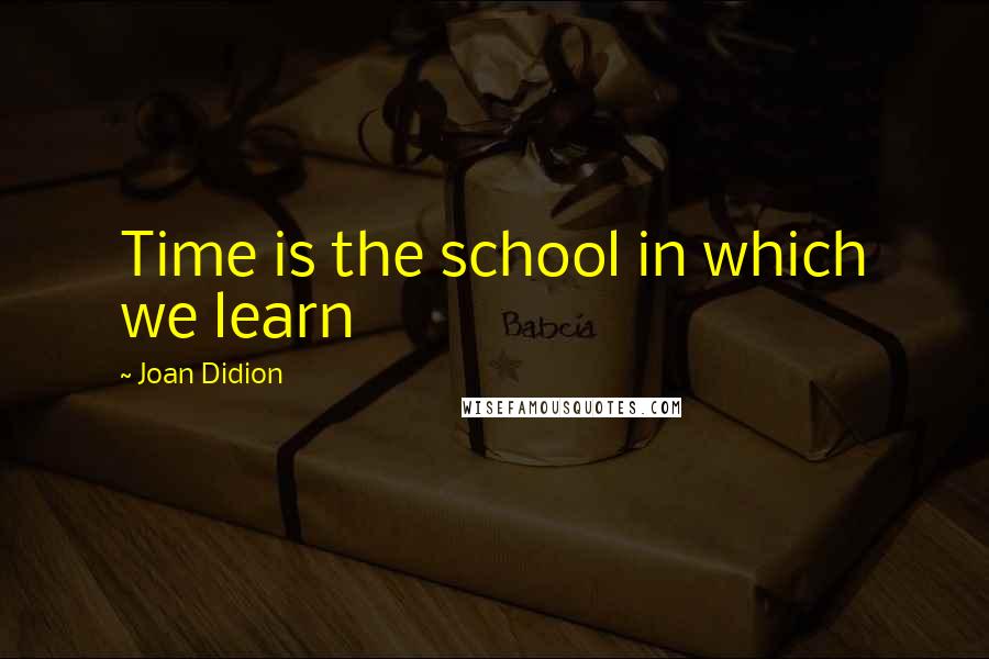 Joan Didion Quotes: Time is the school in which we learn