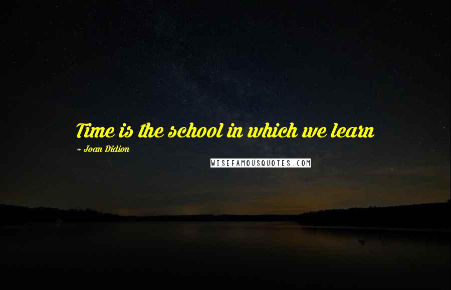 Joan Didion Quotes: Time is the school in which we learn