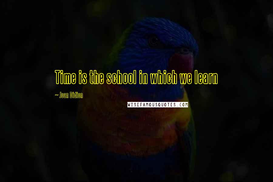 Joan Didion Quotes: Time is the school in which we learn