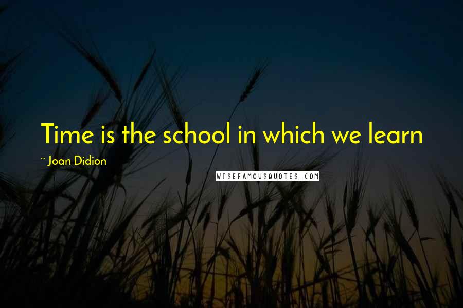 Joan Didion Quotes: Time is the school in which we learn