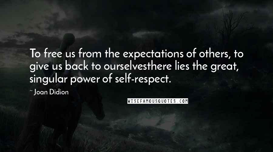 Joan Didion Quotes: To free us from the expectations of others, to give us back to ourselvesthere lies the great, singular power of self-respect.
