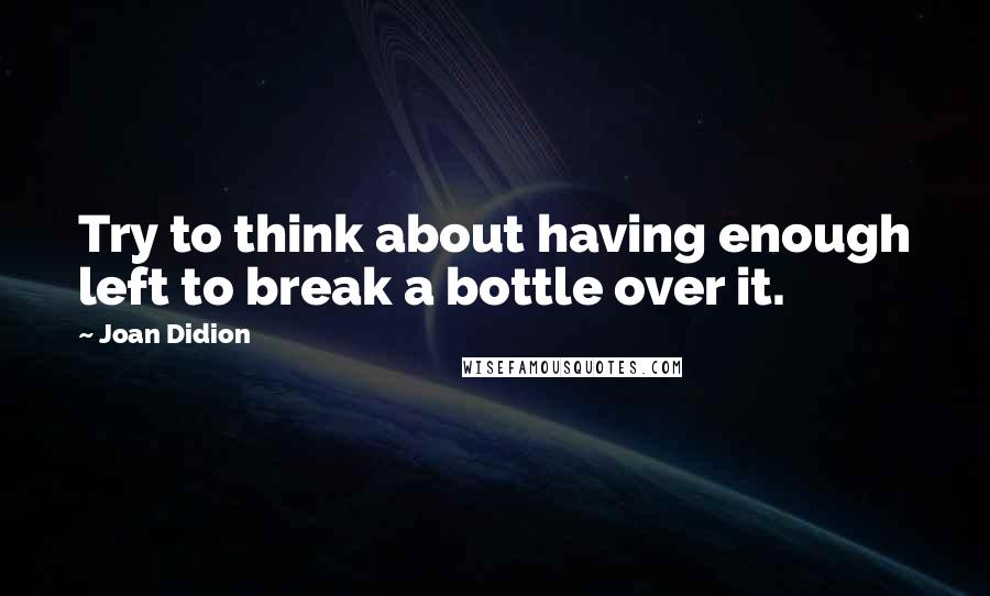 Joan Didion Quotes: Try to think about having enough left to break a bottle over it.