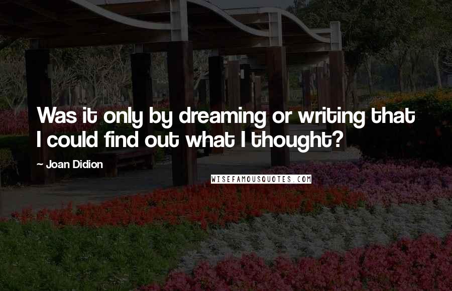 Joan Didion Quotes: Was it only by dreaming or writing that I could find out what I thought?