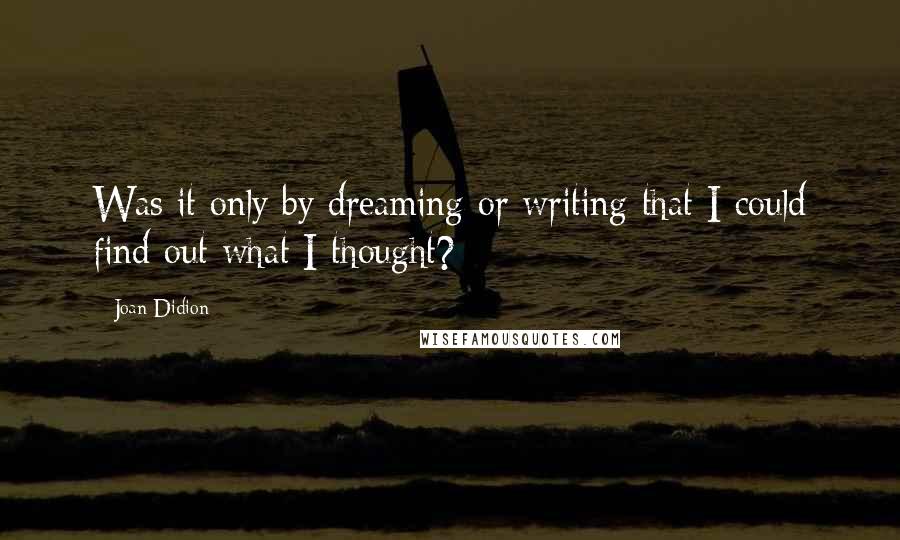 Joan Didion Quotes: Was it only by dreaming or writing that I could find out what I thought?