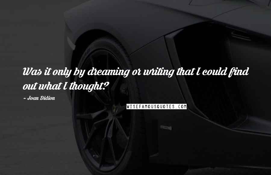 Joan Didion Quotes: Was it only by dreaming or writing that I could find out what I thought?