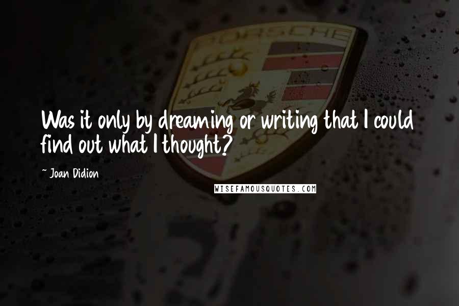 Joan Didion Quotes: Was it only by dreaming or writing that I could find out what I thought?