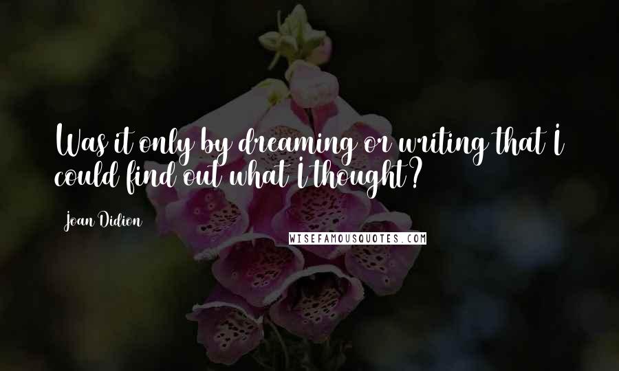 Joan Didion Quotes: Was it only by dreaming or writing that I could find out what I thought?