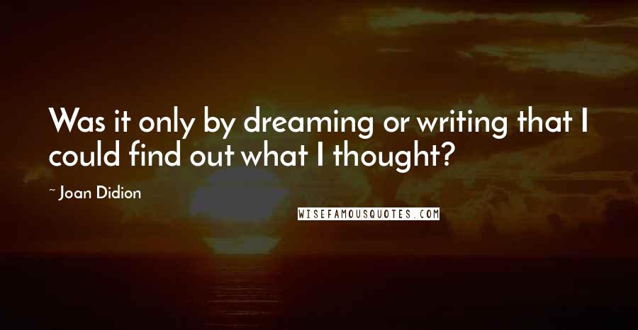 Joan Didion Quotes: Was it only by dreaming or writing that I could find out what I thought?