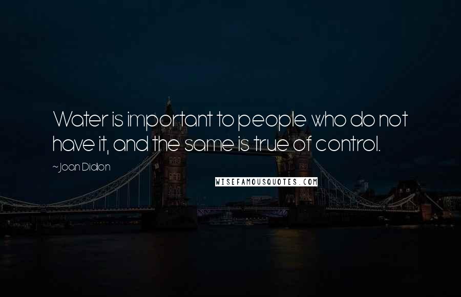 Joan Didion Quotes: Water is important to people who do not have it, and the same is true of control.