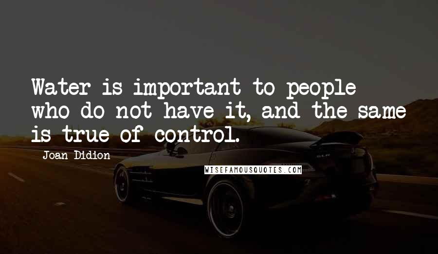 Joan Didion Quotes: Water is important to people who do not have it, and the same is true of control.