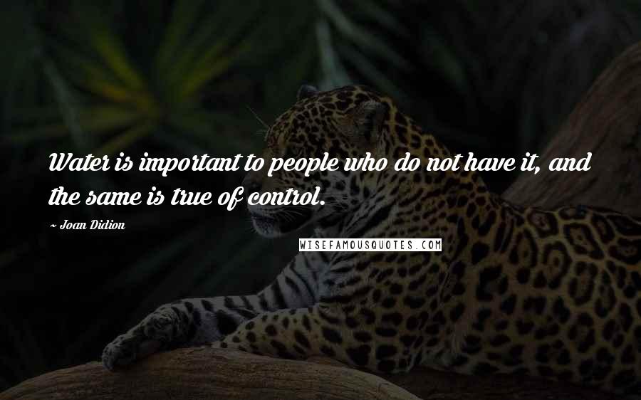 Joan Didion Quotes: Water is important to people who do not have it, and the same is true of control.
