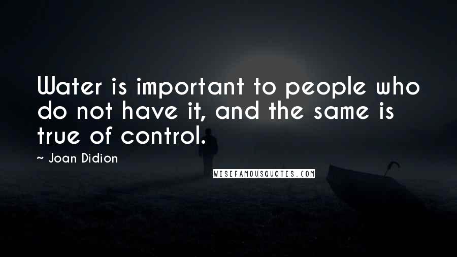 Joan Didion Quotes: Water is important to people who do not have it, and the same is true of control.