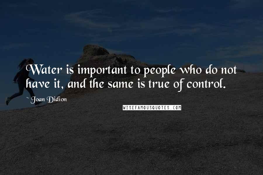 Joan Didion Quotes: Water is important to people who do not have it, and the same is true of control.