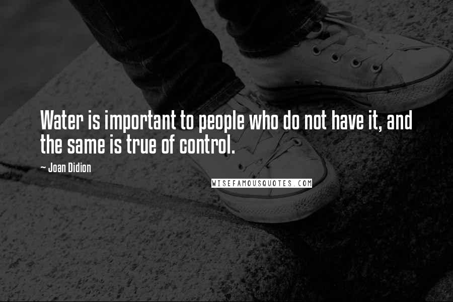 Joan Didion Quotes: Water is important to people who do not have it, and the same is true of control.