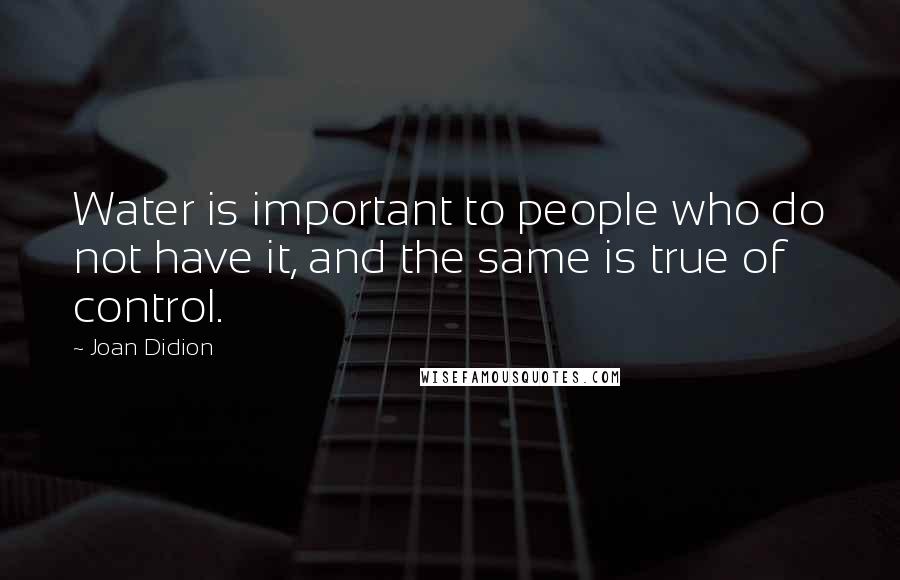 Joan Didion Quotes: Water is important to people who do not have it, and the same is true of control.