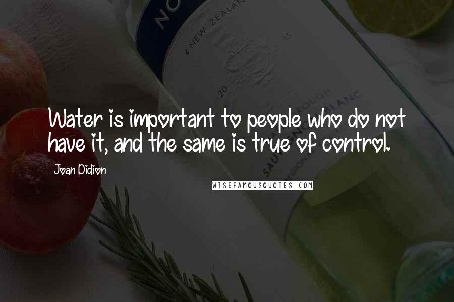 Joan Didion Quotes: Water is important to people who do not have it, and the same is true of control.
